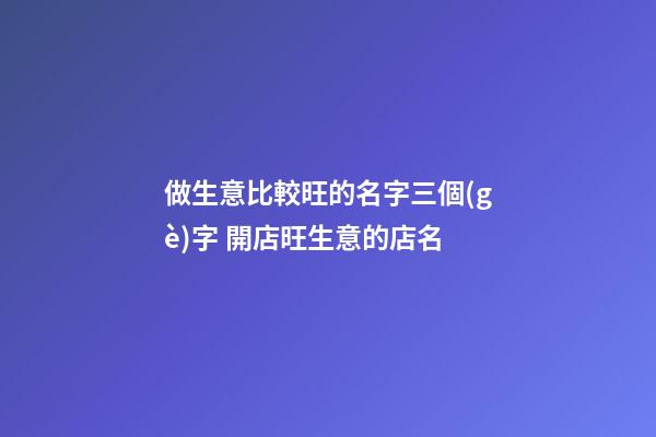 做生意比較旺的名字三個(gè)字 開店旺生意的店名-第1張-店鋪起名-玄機(jī)派